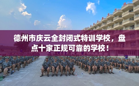 德州市庆云全封闭式特训学校，盘点十家正规可靠的学校！