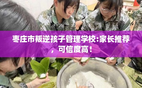 枣庄市叛逆孩子管理学校:家长推荐，可信度高！