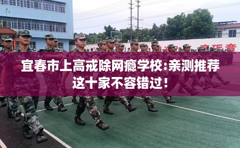 宜春市上高戒除网瘾学校:亲测推荐这十家不容错过！
