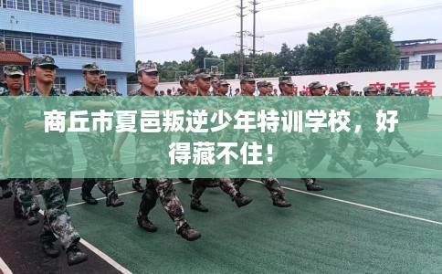 商丘市夏邑叛逆少年特训学校,好得藏不住! 商丘市夏邑叛逆少年特训学校,好得藏不住!