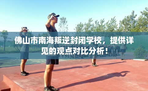 佛山市南海叛逆封闭学校,提供详见的观点对比分析! 佛山市南海叛逆封闭学校,提供详见的观点对比分析!