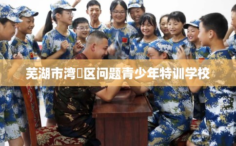 芜湖市湾沚区问题青少年特训学校 芜湖市湾沚区问题青少年特训学校