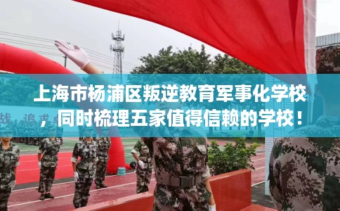 上海市杨浦区叛逆教育军事化学校，同时梳理五家值得信赖的学校！