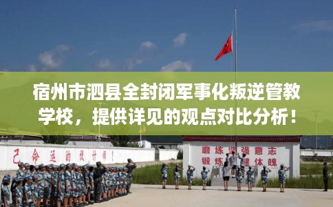 宿州市泗县全封闭军事化叛逆管教学校，提供详见的观点对比分析！