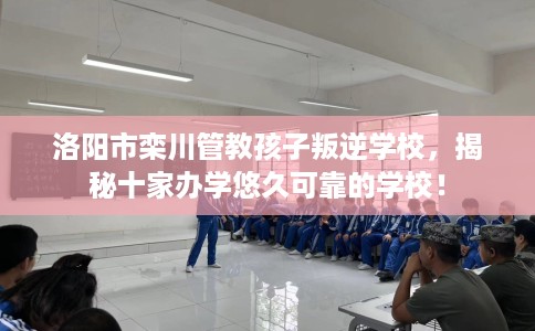 洛阳市栾川管教孩子叛逆学校,揭秘十家办学悠久可靠的学校! 洛阳市栾川管教孩子叛逆学校,揭秘十家办学悠久可靠的学校!