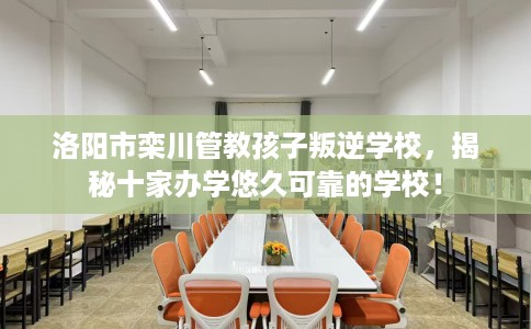 洛阳市栾川管教孩子叛逆学校,揭秘十家办学悠久可靠的学校! 洛阳市栾川管教孩子叛逆学校,揭秘十家办学悠久可靠的学校!
