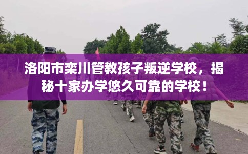 洛阳市栾川管教孩子叛逆学校,揭秘十家办学悠久可靠的学校! 洛阳市栾川管教孩子叛逆学校,揭秘十家办学悠久可靠的学校!