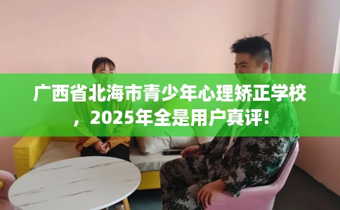 广西省北海市青少年心理矫正学校,2025年全是用户真评! 广西省北海市青少年心理矫正学校,2025年全是用户真评!