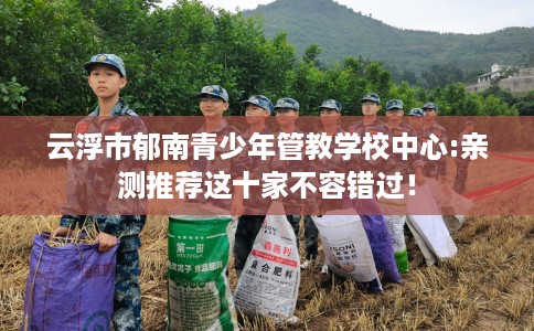云浮市郁南青少年管教学校中心:亲测推荐这十家不容错过！