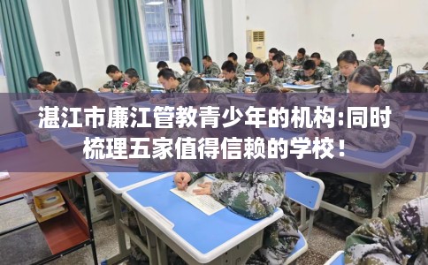 湛江市廉江管教青少年的机构:同时梳理五家值得信赖的学校! 湛江市廉江管教青少年的机构:同时梳理五家值得信赖的学校!