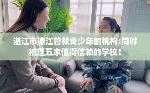 湛江市廉江管教青少年的机构:同时梳理五家值得信赖的学校！