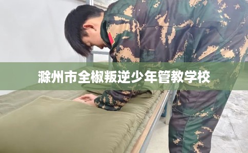 滁州市全椒叛逆少年管教学校
