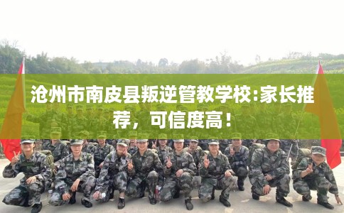 沧州市南皮县叛逆管教学校:家长推荐,可信度高! 沧州市南皮县叛逆管教学校:家长推荐,可信度高!