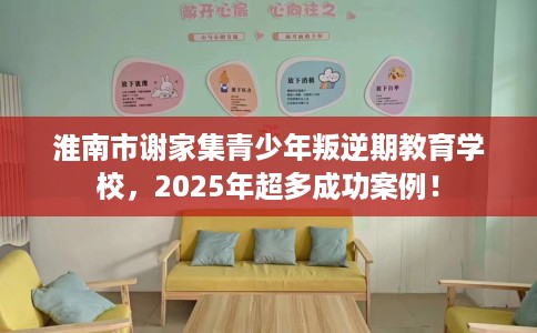 淮南市谢家集青少年叛逆期教育学校，2025年超多成功案例！