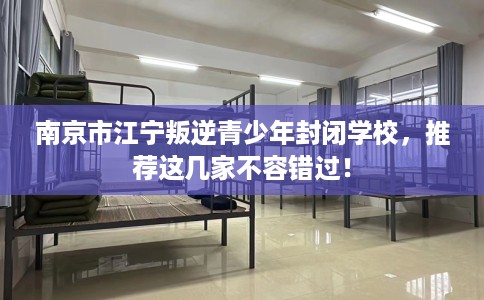 南京市江宁叛逆青少年封闭学校,推荐这几家不容错过! 南京市江宁叛逆青少年封闭学校,推荐这几家不容错过!