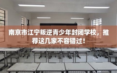 南京市江宁叛逆青少年封闭学校,推荐这几家不容错过! 南京市江宁叛逆青少年封闭学校,推荐这几家不容错过!