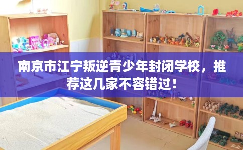 南京市江宁叛逆青少年封闭学校,推荐这几家不容错过! 南京市江宁叛逆青少年封闭学校,推荐这几家不容错过!