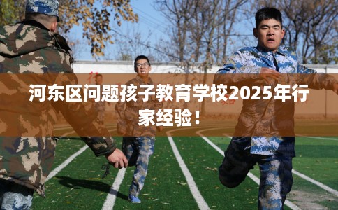 河东区问题孩子教育学校2025年行家经验! 河东区问题孩子教育学校2025年行家经验!