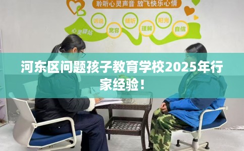 河东区问题孩子教育学校2025年行家经验！