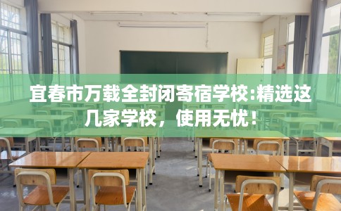 宜春市万载全封闭寄宿学校:精选这几家学校,使用无忧! 宜春市万载全封闭寄宿学校:精选这几家学校,使用无忧!