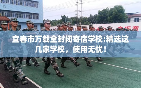 宜春市万载全封闭寄宿学校:精选这几家学校，使用无忧！