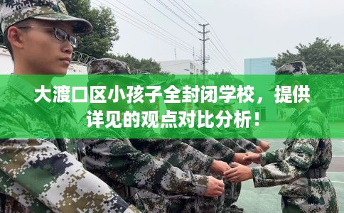 大渡口区小孩子全封闭学校，提供详见的观点对比分析！