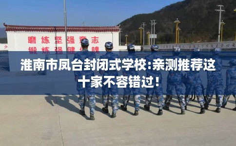 淮南市凤台封闭式学校:亲测推荐这十家不容错过！