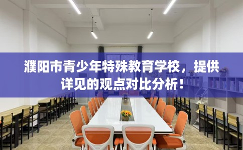 濮阳市青少年特殊教育学校，提供详见的观点对比分析！