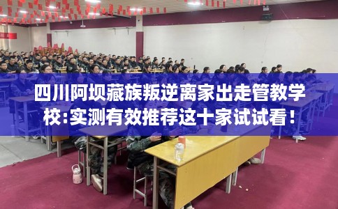 四川阿坝藏族叛逆离家出走管教学校:实测有效推荐这十家试试看! 四川阿坝藏族叛逆离家出走管教学校:实测有效推荐这十家试试看!