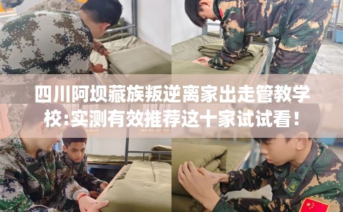 四川阿坝藏族叛逆离家出走管教学校:实测有效推荐这十家试试看! 四川阿坝藏族叛逆离家出走管教学校:实测有效推荐这十家试试看!