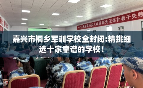 嘉兴市桐乡军训学校全封闭:精挑细选十家靠谱的学校！