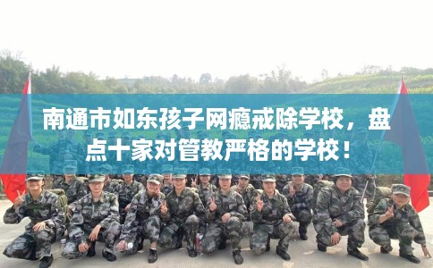 南通市如东孩子网瘾戒除学校，盘点十家对管教严格的学校！