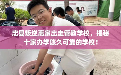 忠县叛逆离家出走管教学校，揭秘十家办学悠久可靠的学校！