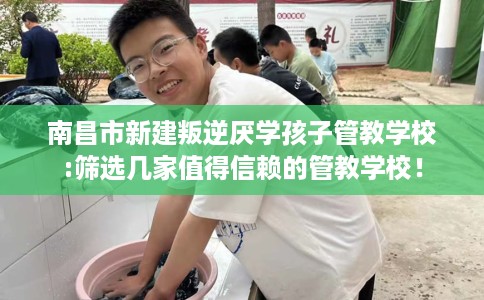 南昌市新建叛逆厌学孩子管教学校:筛选几家值得信赖的管教学校! 南昌市新建叛逆厌学孩子管教学校:筛选几家值得信赖的管教学校!