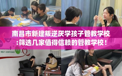 南昌市新建叛逆厌学孩子管教学校:筛选几家值得信赖的管教学校! 南昌市新建叛逆厌学孩子管教学校:筛选几家值得信赖的管教学校!