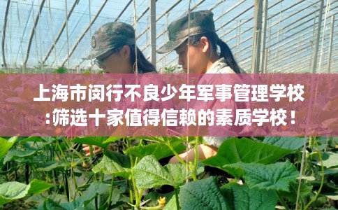上海市闵行不良少年军事管理学校:筛选十家值得信赖的素质学校！