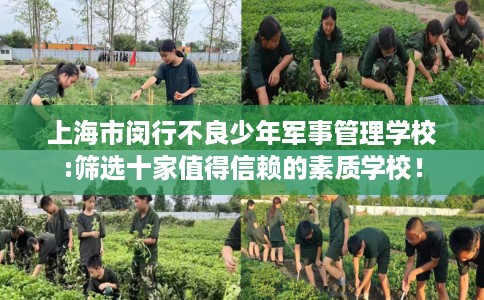 上海市闵行不良少年军事管理学校:筛选十家值得信赖的素质学校！