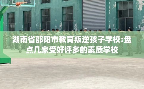 湖南省邵阳市教育叛逆孩子学校:盘点几家受好评多的素质学校 湖南省邵阳市教育叛逆孩子学校:盘点几家受好评多的素质学校