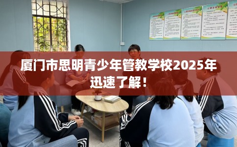 厦门市思明青少年管教学校2025年迅速了解! 厦门市思明青少年管教学校2025年迅速了解!