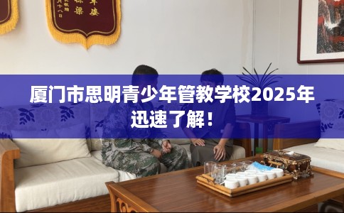 厦门市思明青少年管教学校2025年迅速了解! 厦门市思明青少年管教学校2025年迅速了解!