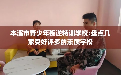 本溪市青少年叛逆特训学校:盘点几家受好评多的素质学校 本溪市青少年叛逆特训学校:盘点几家受好评多的素质学校