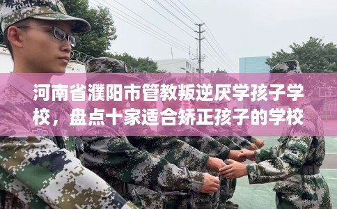河南省濮阳市管教叛逆厌学孩子学校,盘点十家适合矫正孩子的学校! 河南省濮阳市管教叛逆厌学孩子学校,盘点十家适合矫正孩子的学校!