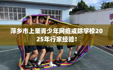萍乡市上栗青少年网瘾戒除学校2025年行家经验! 萍乡市上栗青少年网瘾戒除学校2025年行家经验!