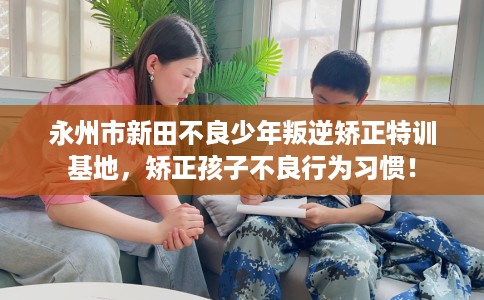 永州市新田不良少年叛逆矫正特训基地，矫正孩子不良行为习惯！