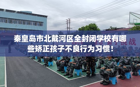 秦皇岛市北戴河区全封闭学校有哪些矫正孩子不良行为习惯！