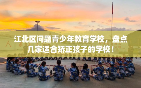江北区问题青少年教育学校，盘点几家适合矫正孩子的学校！