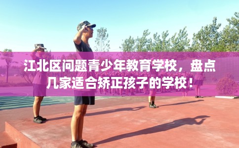 江北区问题青少年教育学校，盘点几家适合矫正孩子的学校！