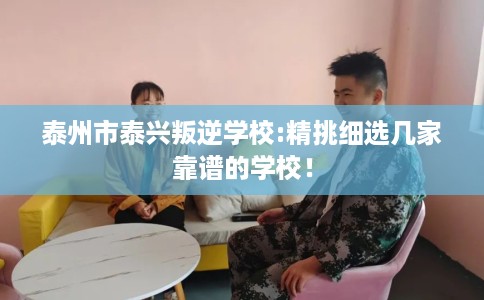 泰州市泰兴叛逆学校:精挑细选几家靠谱的学校！