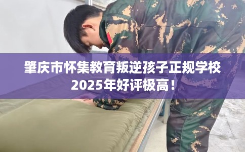 肇庆市怀集教育叛逆孩子正规学校2025年好评极高! 肇庆市怀集教育叛逆孩子正规学校2025年好评极高!