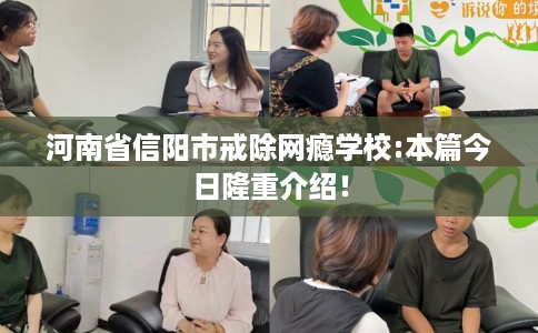 河南省信阳市戒除网瘾学校:本篇今日隆重介绍！